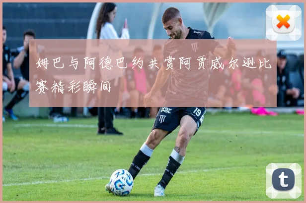 姆巴与阿德巴约共赏阿贾威尔逊比赛精彩瞬间