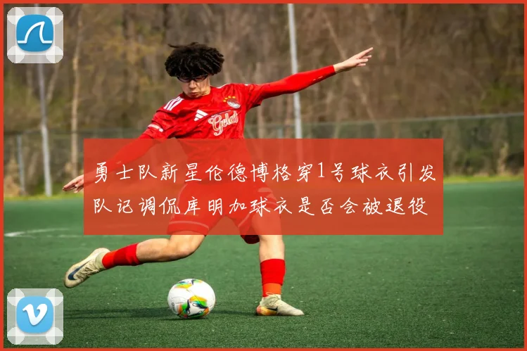 勇士队新星伦德博格穿1号球衣引发队记调侃库明加球衣是否会被退役