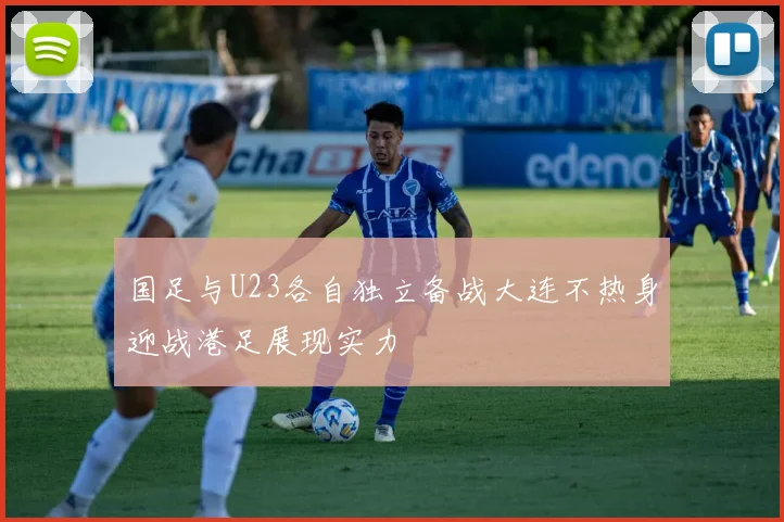 国足与U23各自独立备战大连不热身迎战港足展现实力