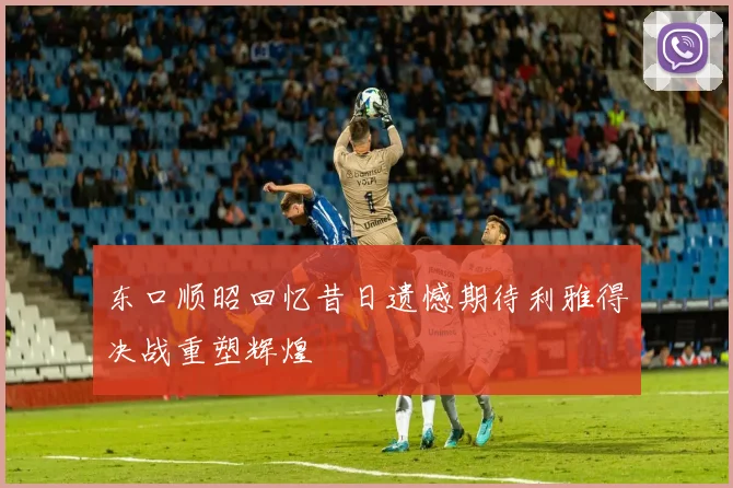 东口顺昭回忆昔日遗憾期待利雅得决战重塑辉煌