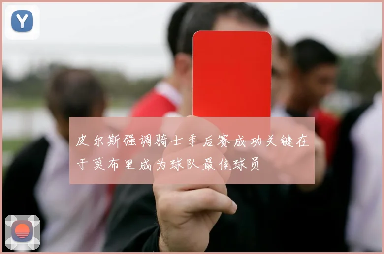 皮尔斯强调骑士季后赛成功关键在于莫布里成为球队最佳球员