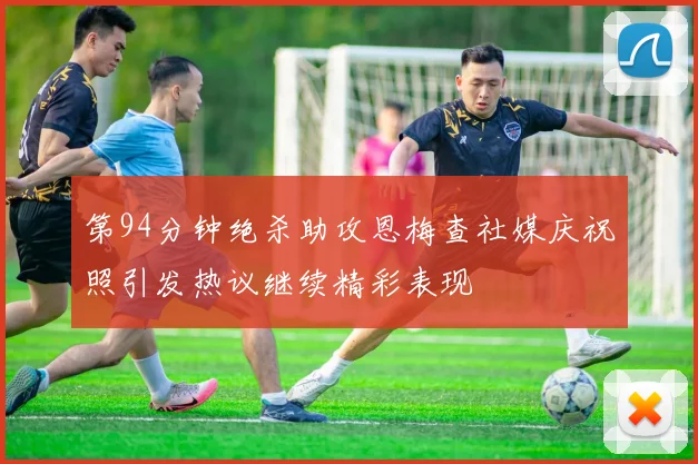 第94分钟绝杀助攻恩梅查社媒庆祝照引发热议继续精彩表现