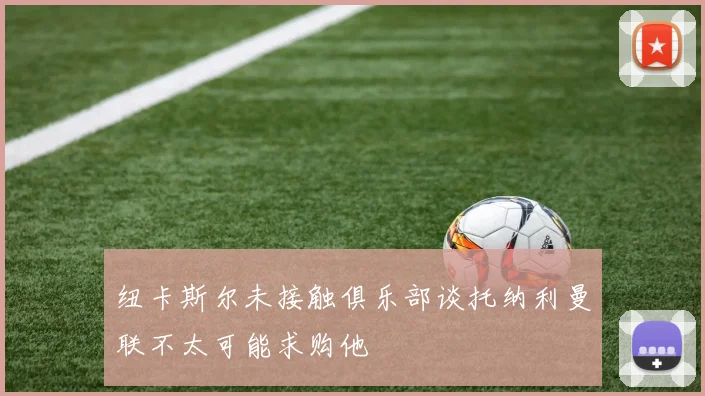 纽卡斯尔未接触俱乐部谈托纳利曼联不太可能求购他