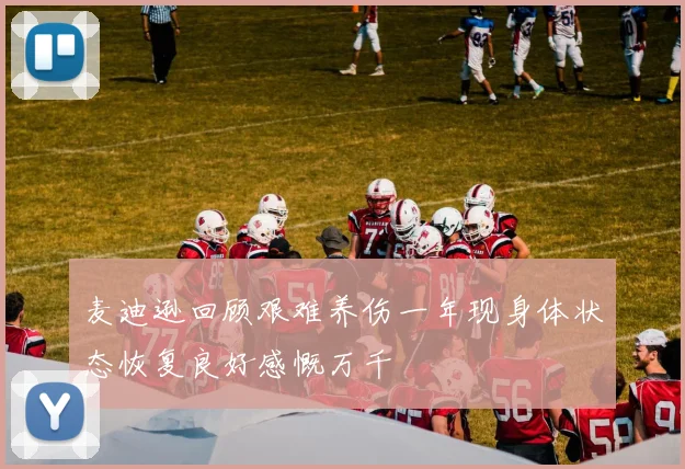 麦迪逊回顾艰难养伤一年现身体状态恢复良好感慨万千