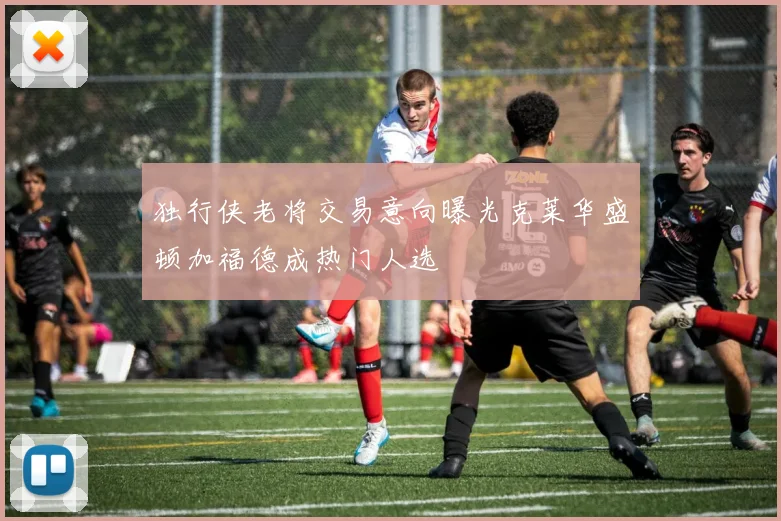 独行侠老将交易意向曝光克莱华盛顿加福德成热门人选