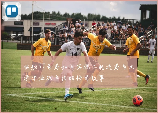 快船57号秀如何实现二轮选秀与大学学业双丰收的传奇故事