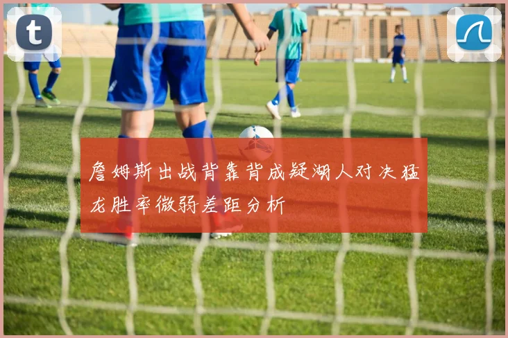 詹姆斯出战背靠背成疑湖人对决猛龙胜率微弱差距分析