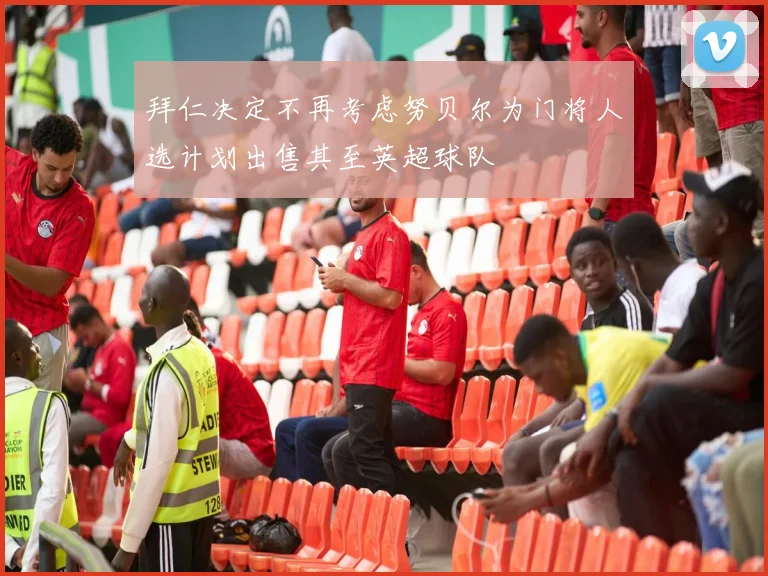 拜仁决定不再考虑努贝尔为门将人选计划出售其至英超球队