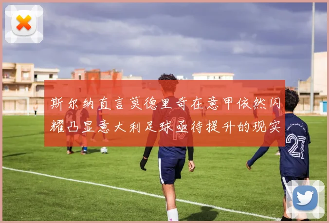 斯尔纳直言莫德里奇在意甲依然闪耀凸显意大利足球亟待提升的现实问题