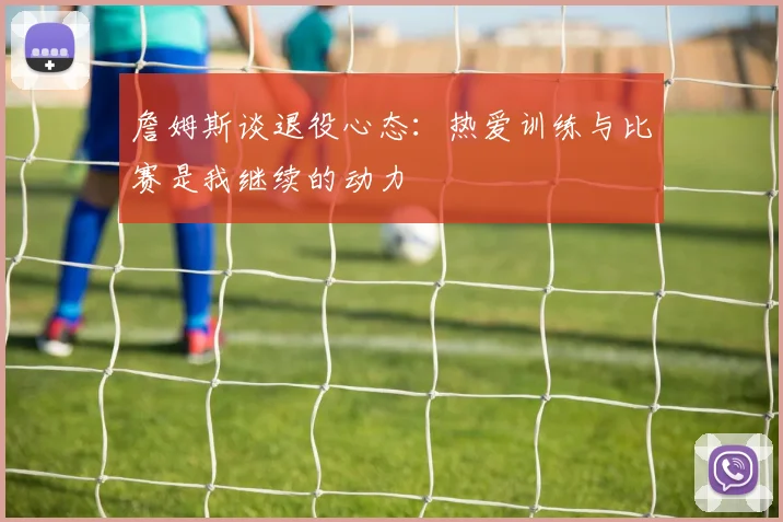 詹姆斯谈退役心态:热爱训练与比赛是我继续的动力