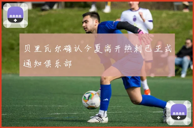 贝里瓦尔确认今夏离开热刺已正式通知俱乐部
