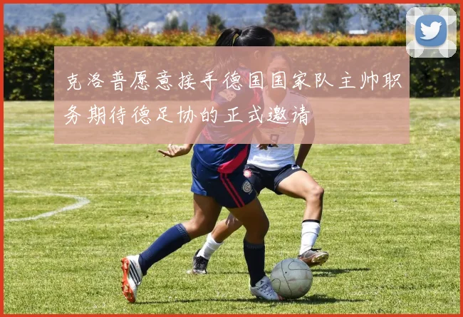 克洛普愿意接手德国国家队主帅职务期待德足协的正式邀请