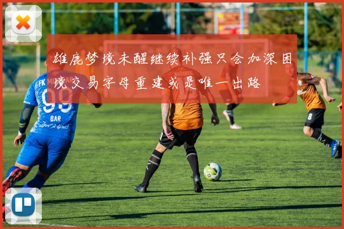 雄鹿梦境未醒继续补强只会加深困境交易字母重建或是唯一出路