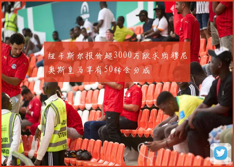 纽卡斯尔报价超3000万欧求购穆尼奥斯皇马享有50转会分成
