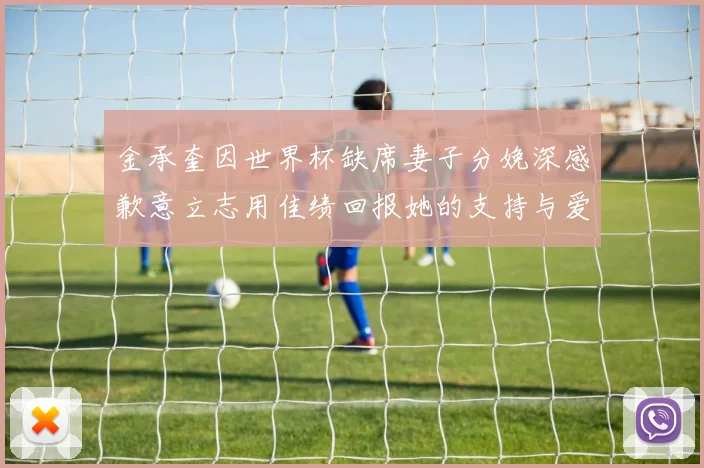 金承奎因世界杯缺席妻子分娩深感歉意立志用佳绩回报她的支持与爱