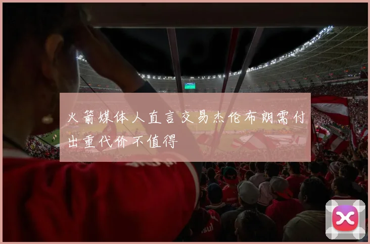 火箭媒体人直言交易杰伦布朗需付出重代价不值得