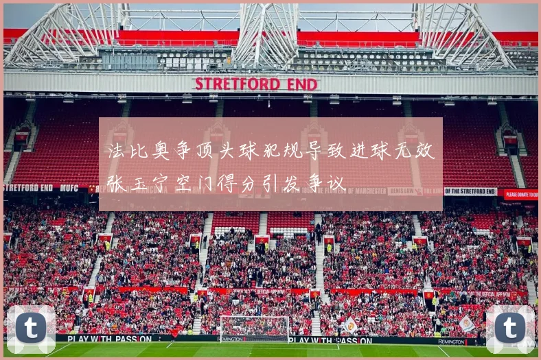 法比奥争顶头球犯规导致进球无效张玉宁空门得分引发争议