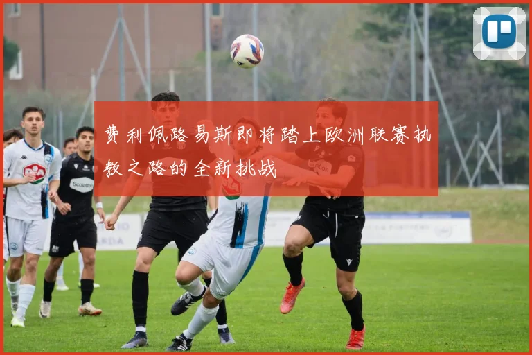 费利佩路易斯即将踏上欧洲联赛执教之路的全新挑战