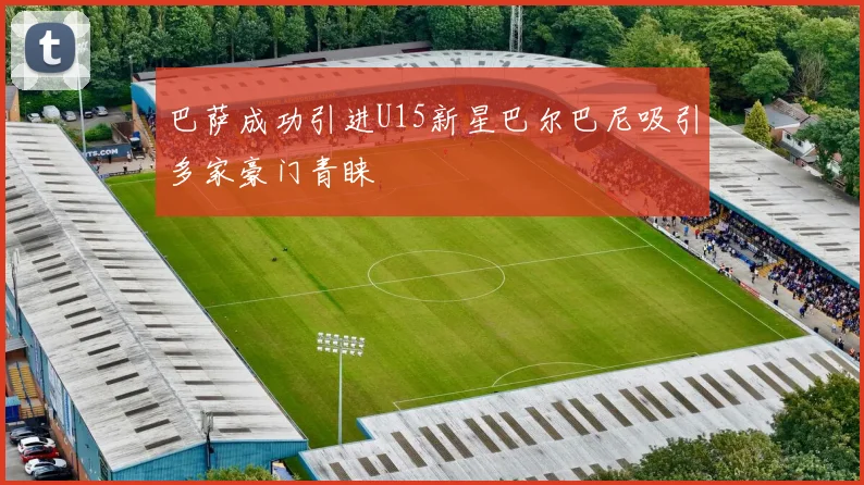 巴萨成功引进U15新星巴尔巴尼吸引多家豪门青睐