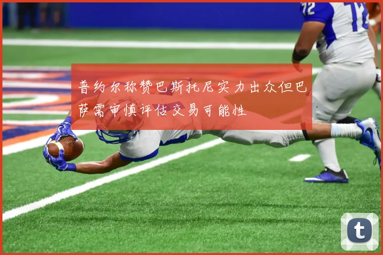 普约尔称赞巴斯托尼实力出众但巴萨需审慎评估交易可能性