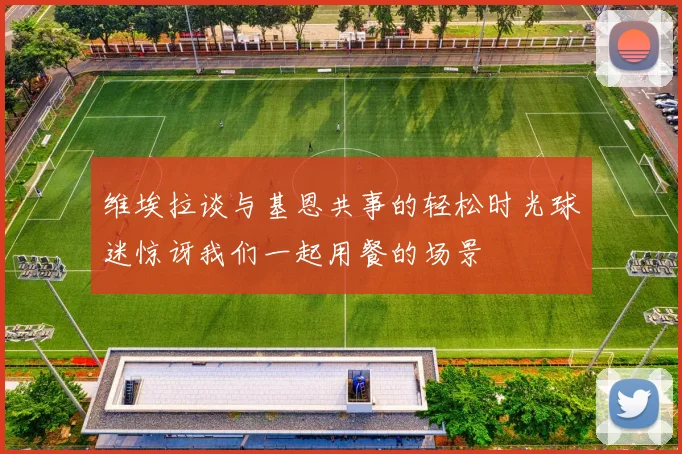 维埃拉谈与基恩共事的轻松时光球迷惊讶我们一起用餐的场景